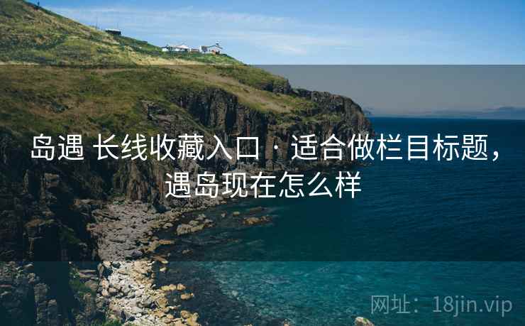 岛遇 长线收藏入口 · 适合做栏目标题,遇岛现在怎么样 岛遇 长线收藏入口 · 适合做栏目标题,遇岛现在怎么样