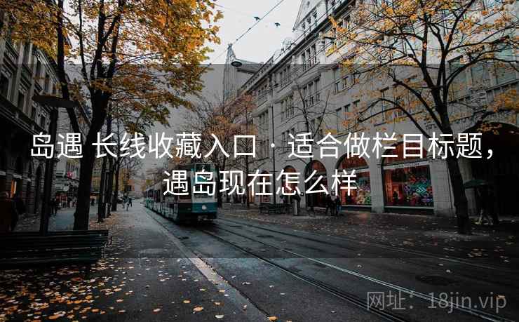 岛遇 长线收藏入口 · 适合做栏目标题,遇岛现在怎么样 岛遇 长线收藏入口 · 适合做栏目标题,遇岛现在怎么样