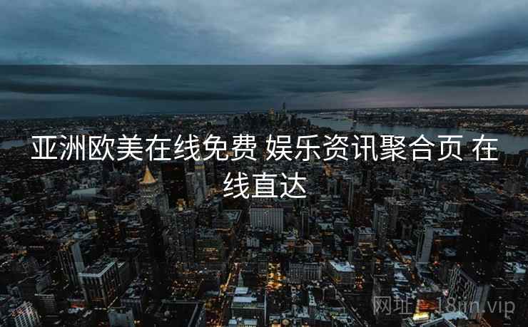 亚洲欧美在线免费 娱乐资讯聚合页 在线直达 亚洲欧美在线免费 娱乐资讯聚合页 在线直达