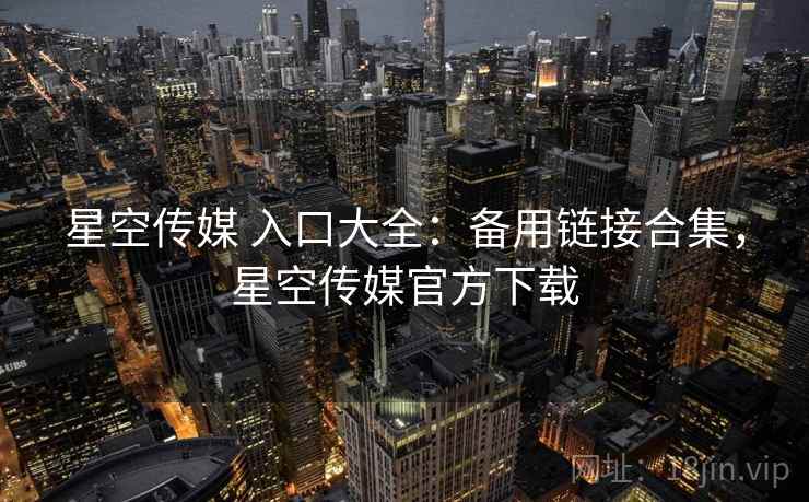 星空传媒 入口大全:备用链接合集,星空传媒官方下载 星空传媒 入口大全:备用链接合集,星空传媒官方下载