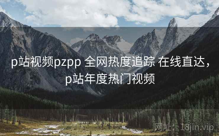 p站视频pzpp 全网热度追踪 在线直达,p站年度热门视频 p站视频pzpp 全网热度追踪 在线直达,p站年度热门视频