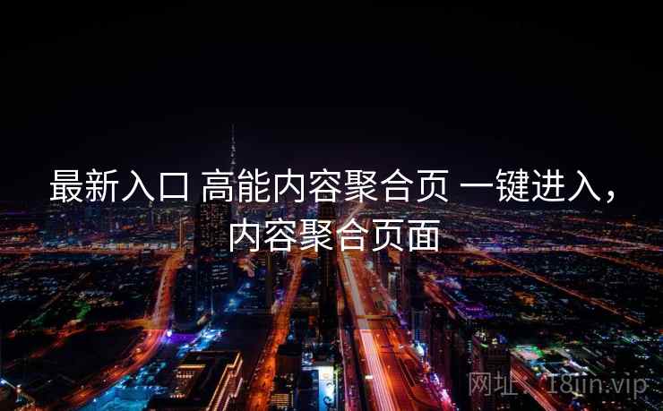 最新入口 高能内容聚合页 一键进入,内容聚合页面 最新入口 高能内容聚合页 一键进入,内容聚合页面
