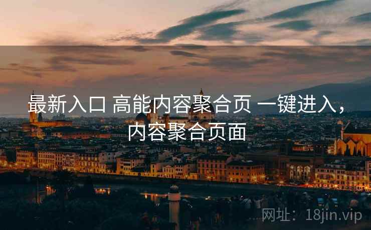 最新入口 高能内容聚合页 一键进入,内容聚合页面 最新入口 高能内容聚合页 一键进入,内容聚合页面