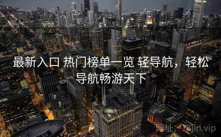 最新入口 热门榜单一览 轻导航，轻松导航畅游天下