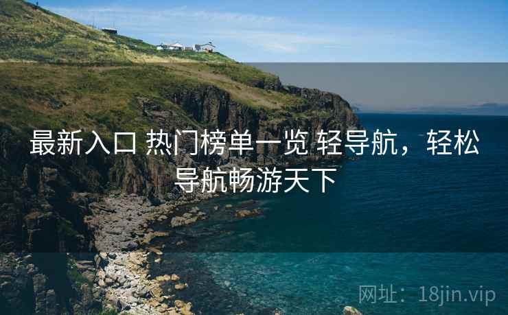 最新入口 热门榜单一览 轻导航,轻松导航畅游天下 最新入口 热门榜单一览 轻导航,轻松导航畅游天下