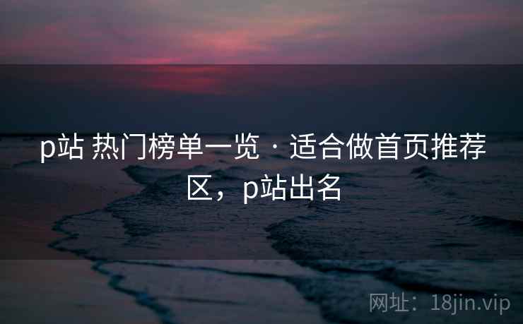 p站 热门榜单一览 · 适合做首页推荐区,p站出名 p站 热门榜单一览 · 适合做首页推荐区,p站出名