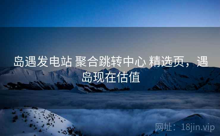 岛遇发电站 聚合跳转中心 精选页,遇岛现在估值 岛遇发电站 聚合跳转中心 精选页,遇岛现在估值