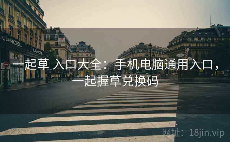一起草 入口大全:手机电脑通用入口,一起握草兑换码 一起草 入口大全:手机电脑通用入口,一起握草兑换码