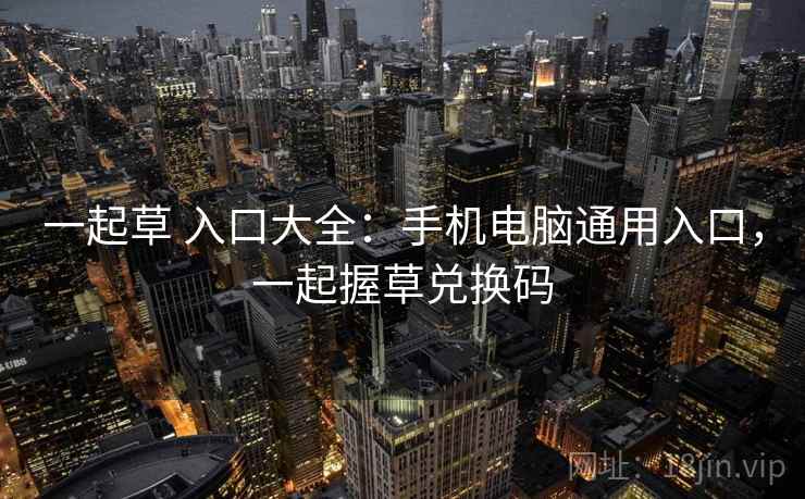 一起草 入口大全：手机电脑通用入口，一起握草兑换码