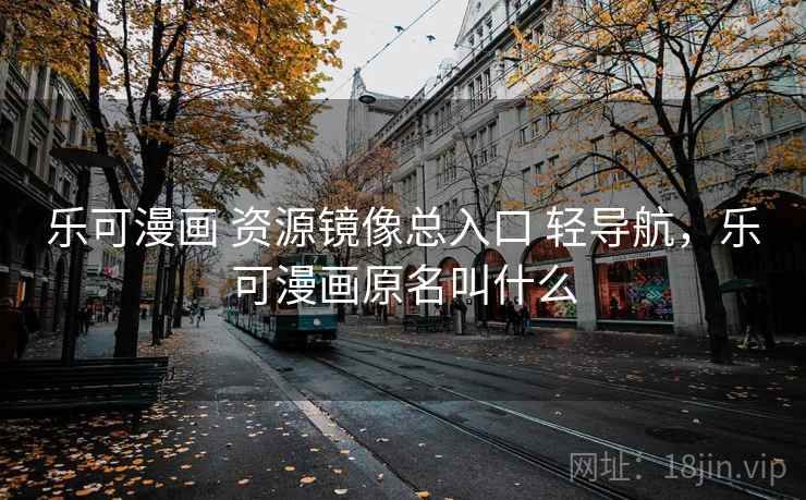乐可漫画 资源镜像总入口 轻导航，乐可漫画原名叫什么