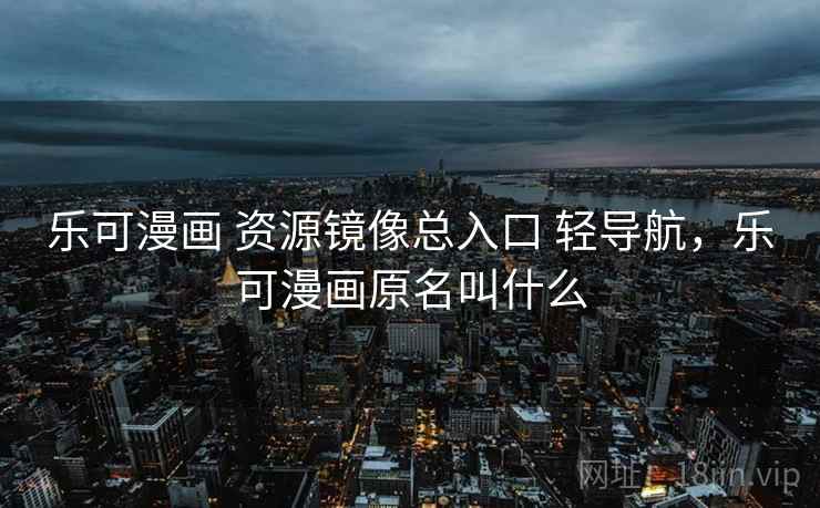 乐可漫画 资源镜像总入口 轻导航，乐可漫画原名叫什么