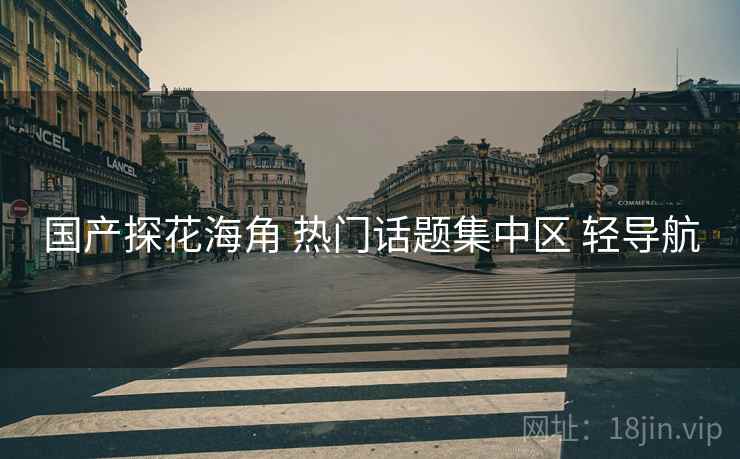 国产探花海角 热门话题集中区 轻导航