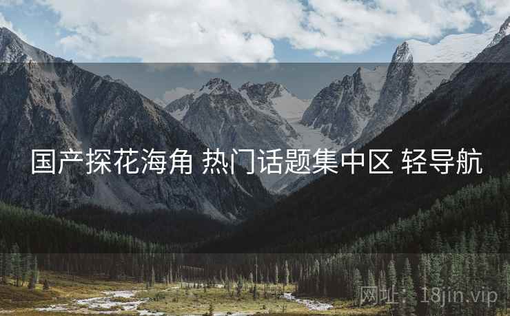 国产探花海角 热门话题集中区 轻导航 国产探花海角 热门话题集中区 轻导航