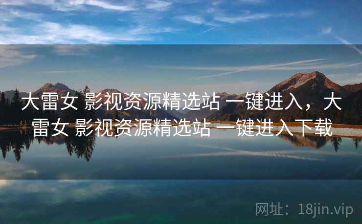 大雷女 影视资源精选站 一键进入,大雷女 影视资源精选站 一键进入下载 大雷女 影视资源精选站 一键进入,大雷女 影视资源精选站 一键进入下载