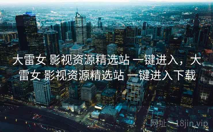 大雷女 影视资源精选站 一键进入,大雷女 影视资源精选站 一键进入下载 大雷女 影视资源精选站 一键进入,大雷女 影视资源精选站 一键进入下载