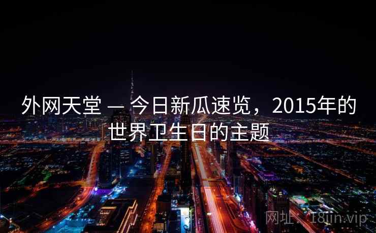 外网天堂 — 今日新瓜速览，2015年的世界卫生日的主题