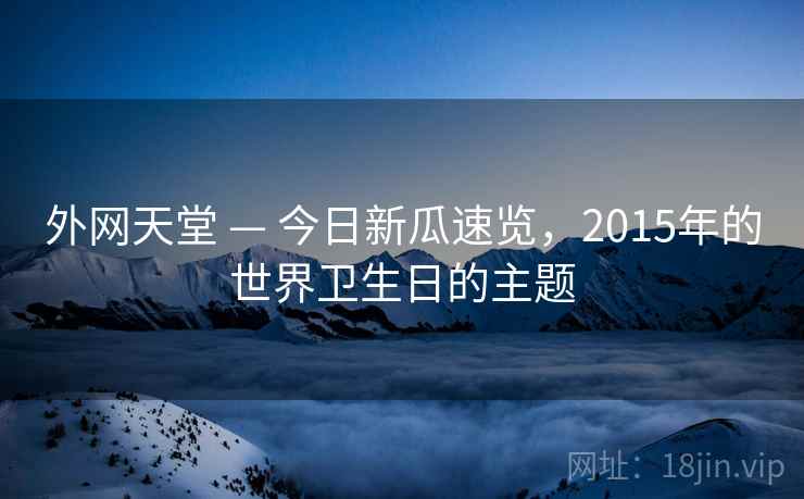 外网天堂 — 今日新瓜速览,2015年的世界卫生日的主题 外网天堂 — 今日新瓜速览,2015年的世界卫生日的主题