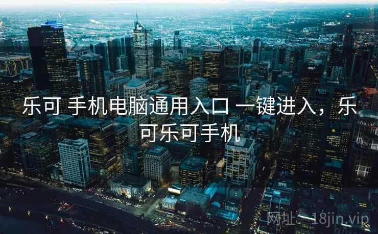 乐可 手机电脑通用入口 一键进入，乐可乐可手机