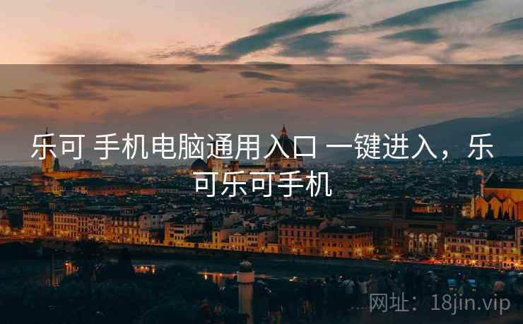 乐可 手机电脑通用入口 一键进入,乐可乐可手机 乐可 手机电脑通用入口 一键进入,乐可乐可手机