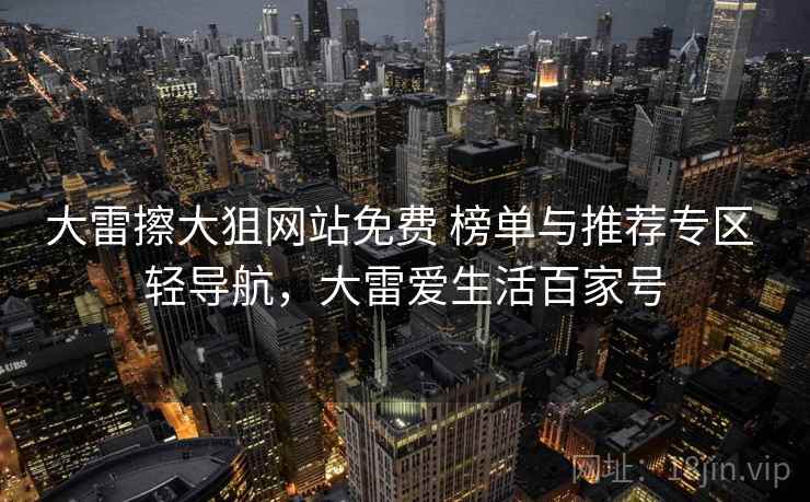 大雷擦大狙网站免费 榜单与推荐专区 轻导航，大雷爱生活百家号