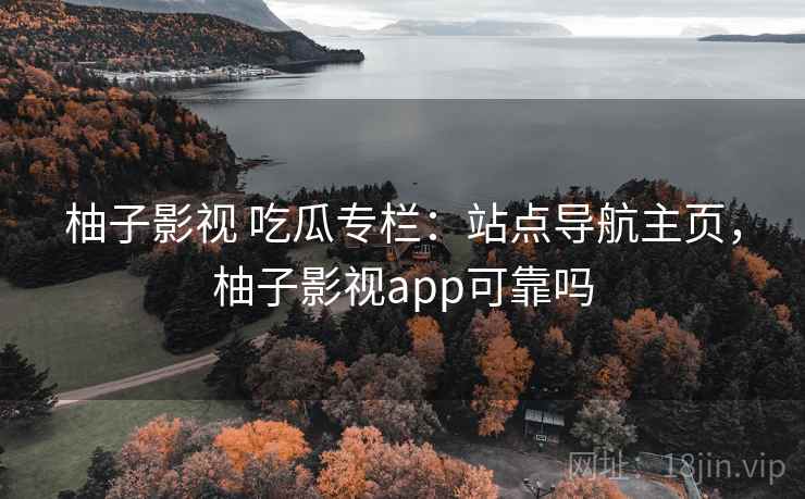 柚子影视 吃瓜专栏:站点导航主页,柚子影视app可靠吗 柚子影视 吃瓜专栏:站点导航主页,柚子影视app可靠吗