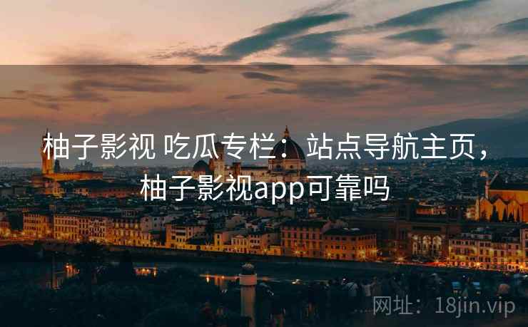 柚子影视 吃瓜专栏:站点导航主页,柚子影视app可靠吗 柚子影视 吃瓜专栏:站点导航主页,柚子影视app可靠吗