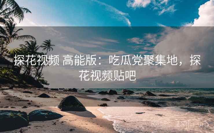 探花视频 高能版:吃瓜党聚集地,探花视频贴吧 探花视频 高能版:吃瓜党聚集地,探花视频贴吧