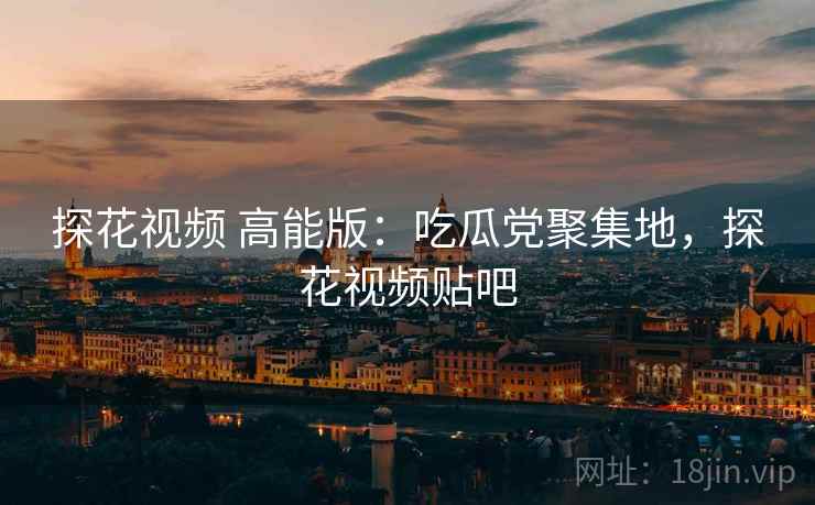探花视频 高能版:吃瓜党聚集地,探花视频贴吧 探花视频 高能版:吃瓜党聚集地,探花视频贴吧