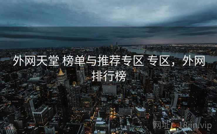 外网天堂 榜单与推荐专区 专区,外网排行榜 外网天堂 榜单与推荐专区 专区,外网排行榜