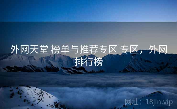 外网天堂 榜单与推荐专区 专区,外网排行榜 外网天堂 榜单与推荐专区 专区,外网排行榜