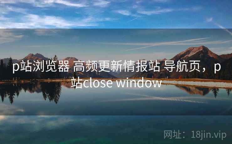 p站浏览器 高频更新情报站 导航页，p站close window