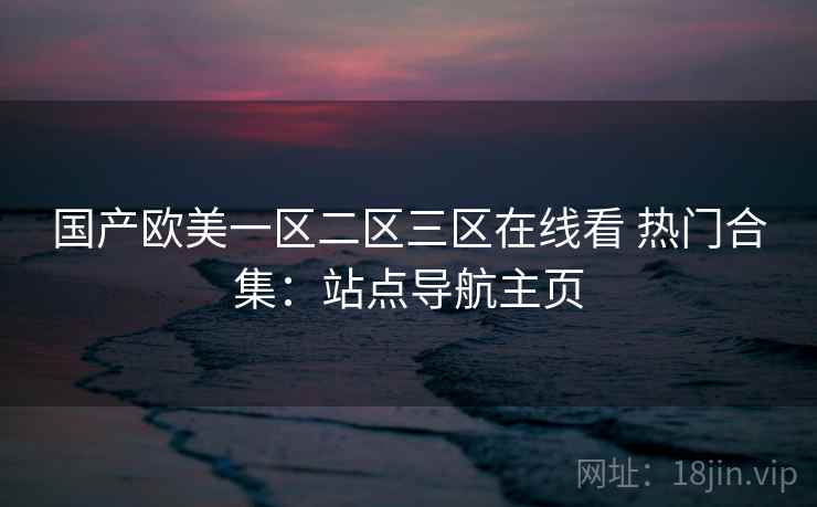 国产欧美一区二区三区在线看 热门合集:站点导航主页 国产欧美一区二区三区在线看 热门合集:站点导航主页