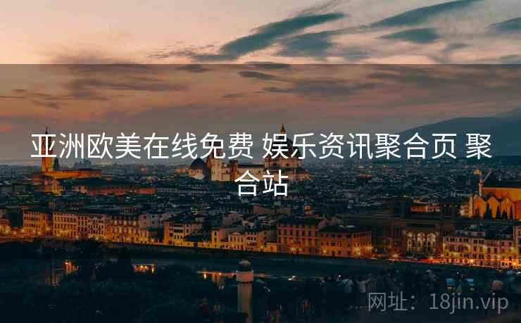 亚洲欧美在线免费 娱乐资讯聚合页 聚合站 亚洲欧美在线免费 娱乐资讯聚合页 聚合站