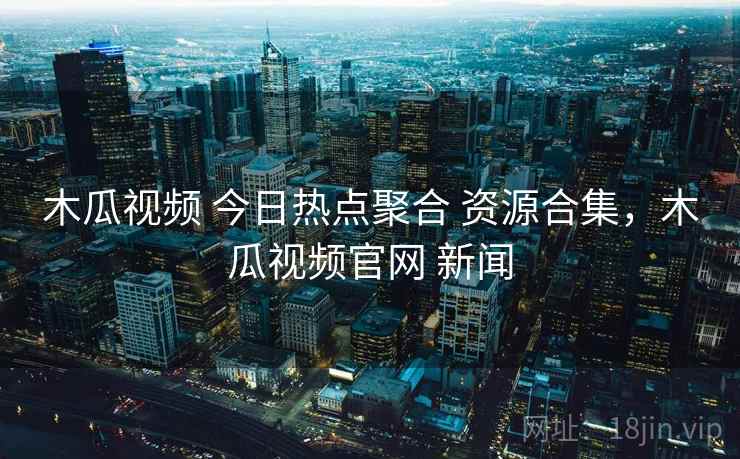 木瓜视频 今日热点聚合 资源合集,木瓜视频官网 新闻 木瓜视频 今日热点聚合 资源合集,木瓜视频官网 新闻