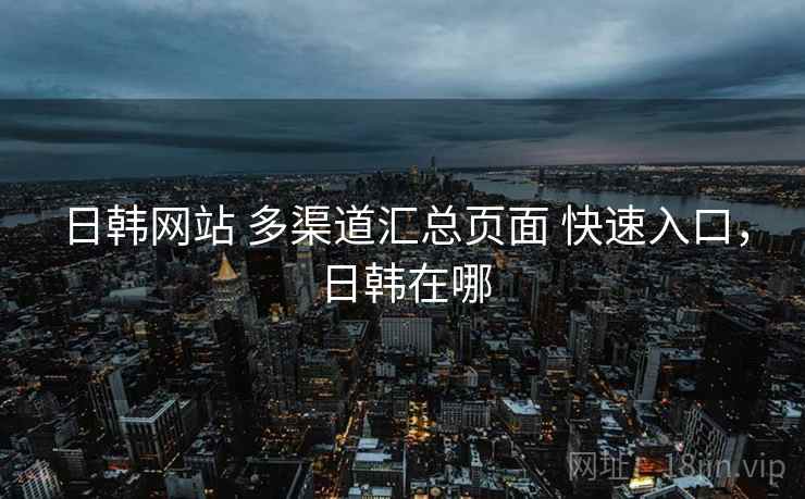 日韩网站 多渠道汇总页面 快速入口,日韩在哪 日韩网站 多渠道汇总页面 快速入口,日韩在哪
